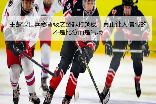 王楚钦世乒赛晋级之路越打越稳，真正让人信服的不是比分而是气场（mkty）